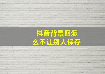 抖音背景图怎么不让别人保存