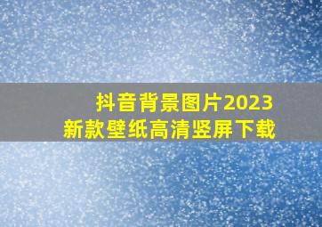 抖音背景图片2023新款壁纸高清竖屏下载