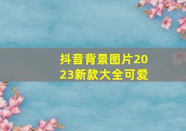 抖音背景图片2023新款大全可爱