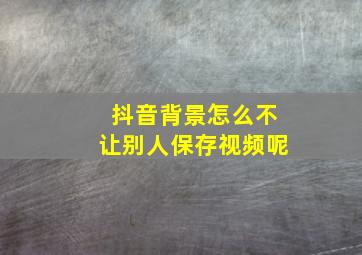 抖音背景怎么不让别人保存视频呢