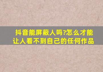 抖音能屏蔽人吗?怎么才能让人看不到自己的任何作品