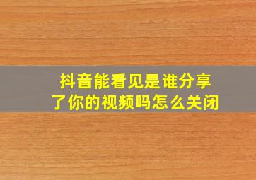 抖音能看见是谁分享了你的视频吗怎么关闭