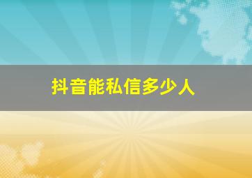 抖音能私信多少人