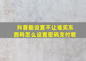 抖音能设置不让谁买东西吗怎么设置密码支付呢