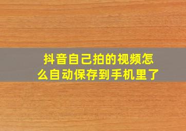 抖音自己拍的视频怎么自动保存到手机里了