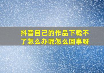 抖音自己的作品下载不了怎么办呢怎么回事呀