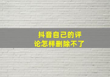 抖音自己的评论怎样删除不了