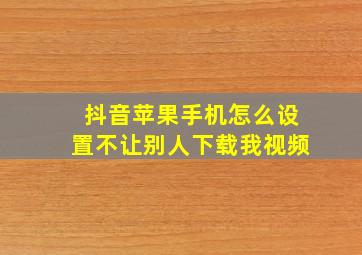 抖音苹果手机怎么设置不让别人下载我视频