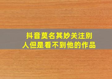 抖音莫名其妙关注别人但是看不到他的作品