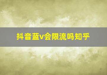 抖音蓝v会限流吗知乎