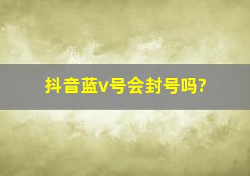 抖音蓝v号会封号吗?