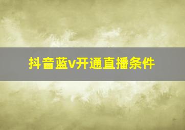 抖音蓝v开通直播条件