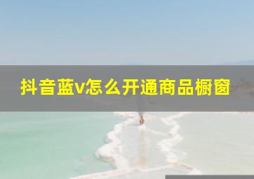 抖音蓝v怎么开通商品橱窗