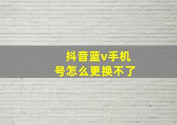 抖音蓝v手机号怎么更换不了