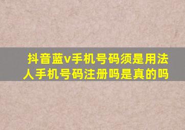 抖音蓝v手机号码须是用法人手机号码注册吗是真的吗