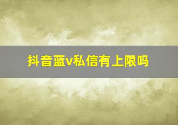 抖音蓝v私信有上限吗