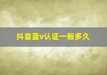 抖音蓝v认证一般多久