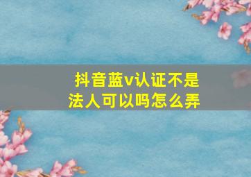 抖音蓝v认证不是法人可以吗怎么弄