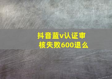 抖音蓝v认证审核失败600退么