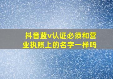 抖音蓝v认证必须和营业执照上的名字一样吗