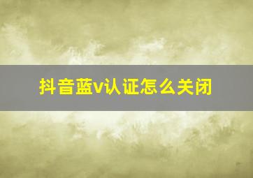 抖音蓝v认证怎么关闭