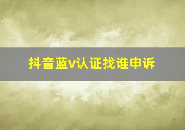 抖音蓝v认证找谁申诉