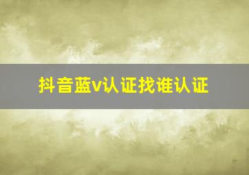 抖音蓝v认证找谁认证