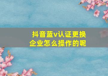 抖音蓝v认证更换企业怎么操作的呢