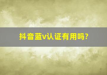 抖音蓝v认证有用吗?