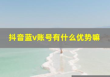 抖音蓝v账号有什么优势嘛