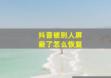 抖音被别人屏蔽了怎么恢复