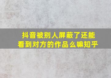 抖音被别人屏蔽了还能看到对方的作品么嘛知乎