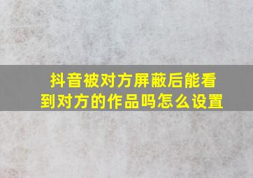 抖音被对方屏蔽后能看到对方的作品吗怎么设置