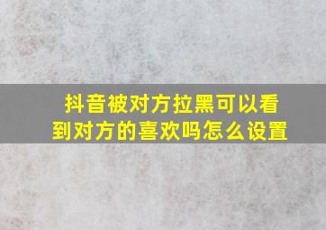 抖音被对方拉黑可以看到对方的喜欢吗怎么设置