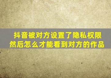 抖音被对方设置了隐私权限然后怎么才能看到对方的作品