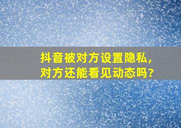 抖音被对方设置隐私,对方还能看见动态吗?