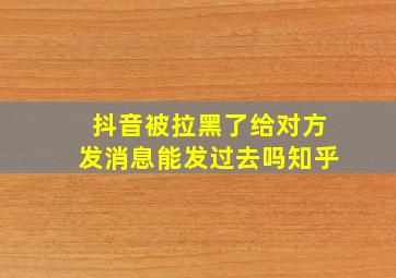 抖音被拉黑了给对方发消息能发过去吗知乎