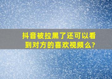 抖音被拉黑了还可以看到对方的喜欢视频么?