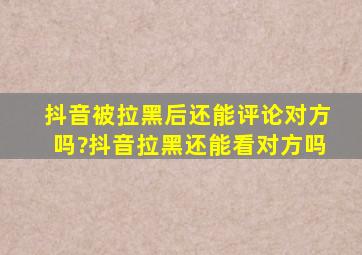 抖音被拉黑后还能评论对方吗?抖音拉黑还能看对方吗