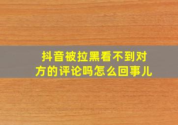 抖音被拉黑看不到对方的评论吗怎么回事儿