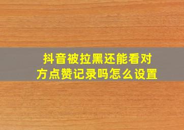 抖音被拉黑还能看对方点赞记录吗怎么设置