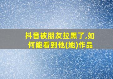 抖音被朋友拉黑了,如何能看到他(她)作品