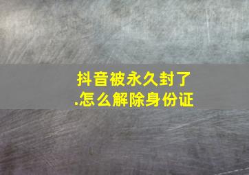 抖音被永久封了.怎么解除身份证