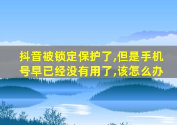 抖音被锁定保护了,但是手机号早已经没有用了,该怎么办