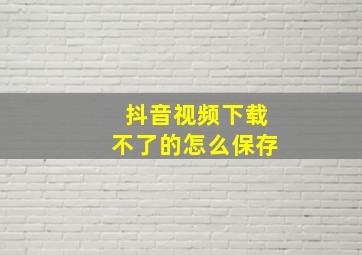 抖音视频下载不了的怎么保存