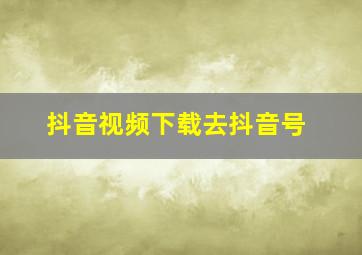 抖音视频下载去抖音号