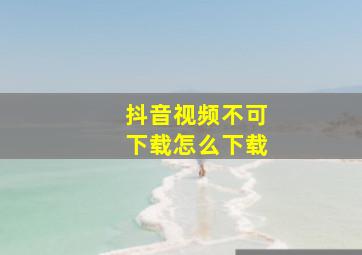 抖音视频不可下载怎么下载