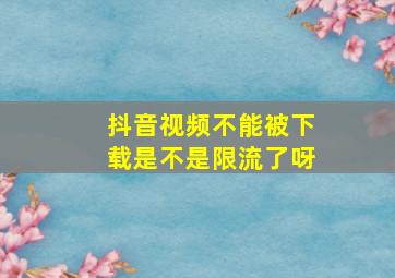 抖音视频不能被下载是不是限流了呀