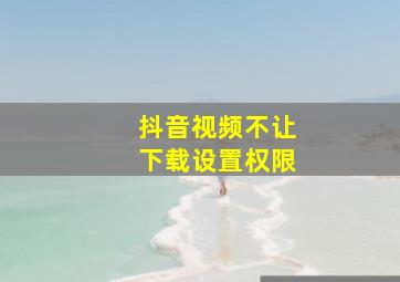 抖音视频不让下载设置权限