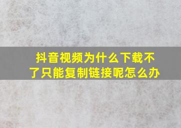 抖音视频为什么下载不了只能复制链接呢怎么办